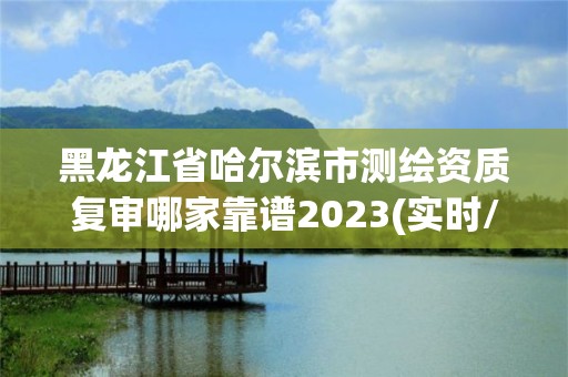 黑龍江省哈爾濱市測繪資質(zhì)復(fù)審哪家靠譜2023(實(shí)時(shí)/更新中)