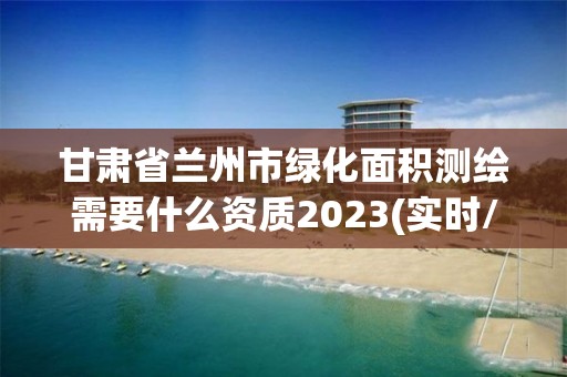 甘肅省蘭州市綠化面積測繪需要什么資質2023(實時/更新中)