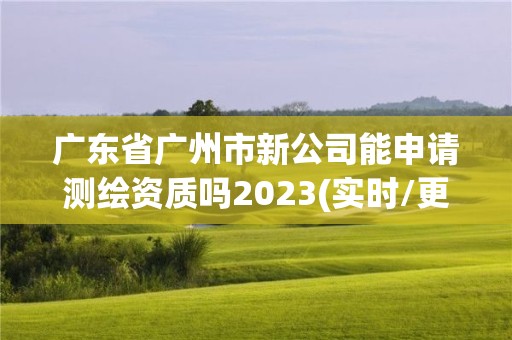 廣東省廣州市新公司能申請(qǐng)測(cè)繪資質(zhì)嗎2023(實(shí)時(shí)/更新中)