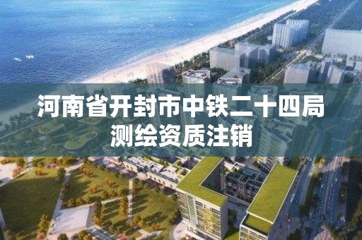 河南省開封市中鐵二十四局測繪資質(zhì)注銷