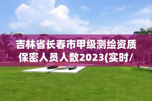 吉林省長春市甲級測繪資質保密人員人數2023(實時/更新中)