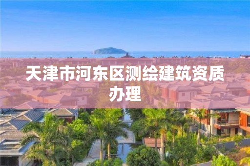 天津市河東區測繪建筑資質辦理