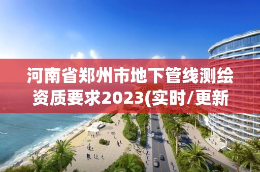 河南省鄭州市地下管線測繪資質要求2023(實時/更新中)