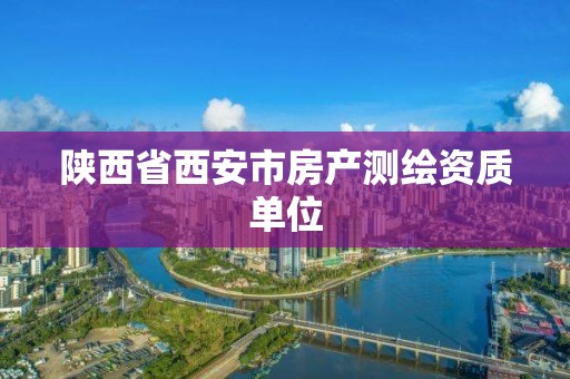 陜西省西安市房產(chǎn)測繪資質(zhì)單位