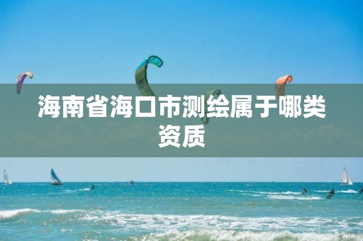 海南省海口市測繪屬于哪類資質