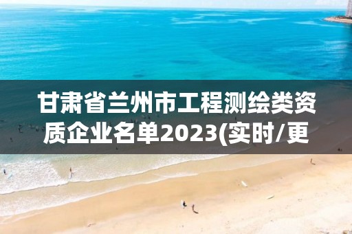 甘肅省蘭州市工程測繪類資質(zhì)企業(yè)名單2023(實時/更新中)