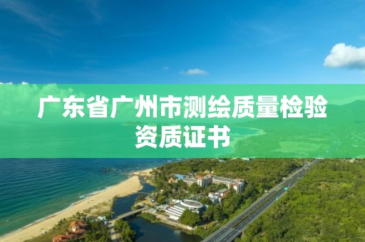 廣東省廣州市測繪質(zhì)量檢驗資質(zhì)證書