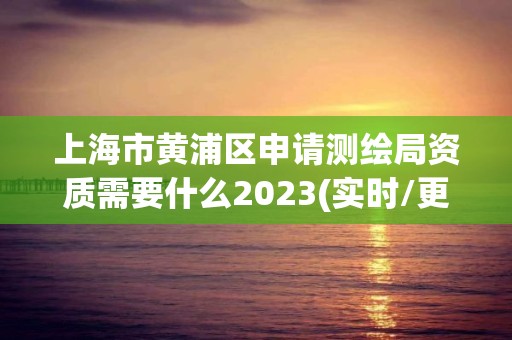 上海市黃浦區申請測繪局資質需要什么2023(實時/更新中)