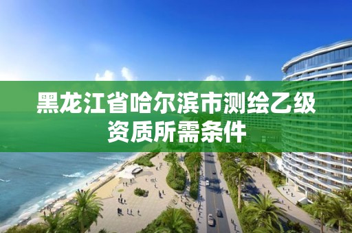 黑龍江省哈爾濱市測繪乙級資質(zhì)所需條件