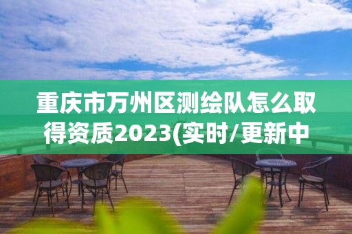 重慶市萬州區測繪隊怎么取得資質2023(實時/更新中)