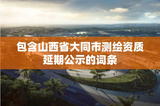 包含山西省大同市測繪資質延期公示的詞條