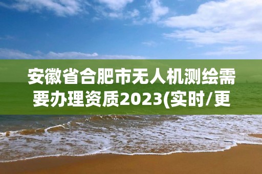 安徽省合肥市無人機測繪需要辦理資質2023(實時/更新中)