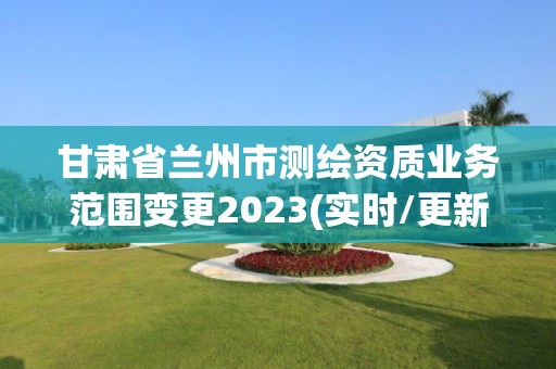 甘肅省蘭州市測繪資質業務范圍變更2023(實時/更新中)