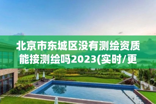 北京市東城區沒有測繪資質能接測繪嗎2023(實時/更新中)