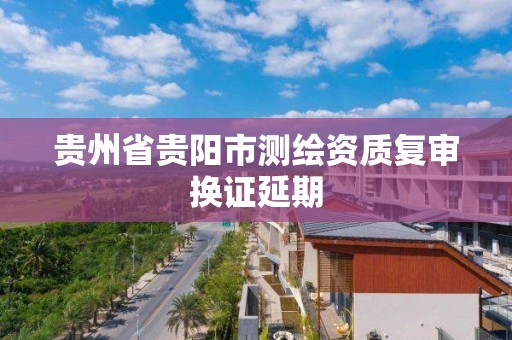 貴州省貴陽市測繪資質復審換證延期