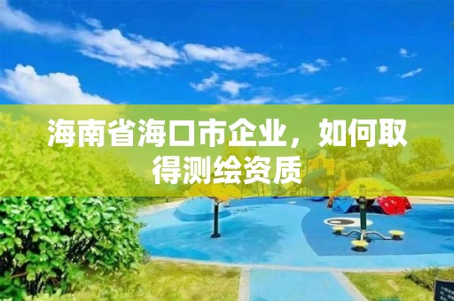 海南省海口市企業，如何取得測繪資質