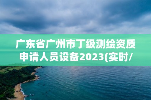 廣東省廣州市丁級測繪資質申請人員設備2023(實時/更新中)