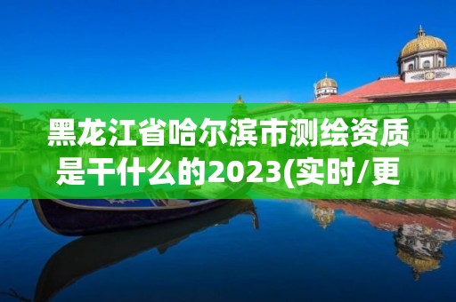 黑龍江省哈爾濱市測繪資質是干什么的2023(實時/更新中)