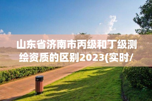 山東省濟南市丙級和丁級測繪資質(zhì)的區(qū)別2023(實時/更新中)