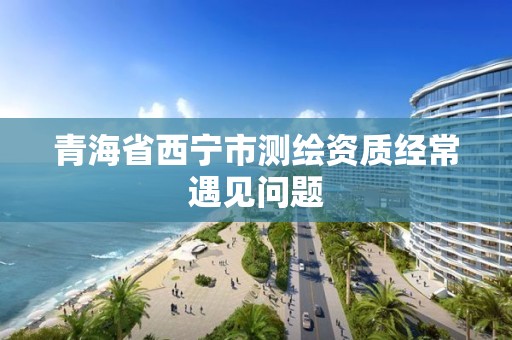 青海省西寧市測繪資質經常遇見問題