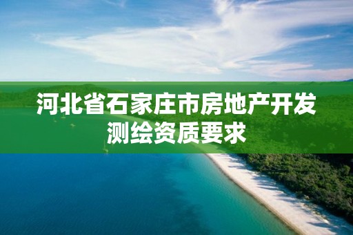 河北省石家莊市房地產(chǎn)開(kāi)發(fā)測(cè)繪資質(zhì)要求