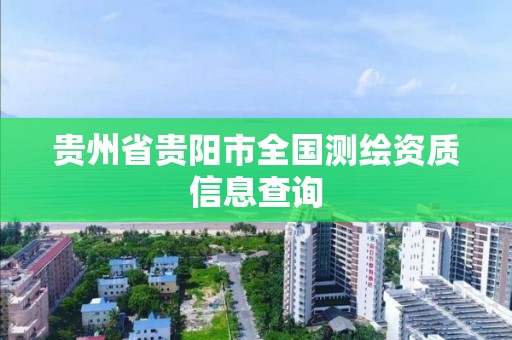 貴州省貴陽市全國(guó)測(cè)繪資質(zhì)信息查詢