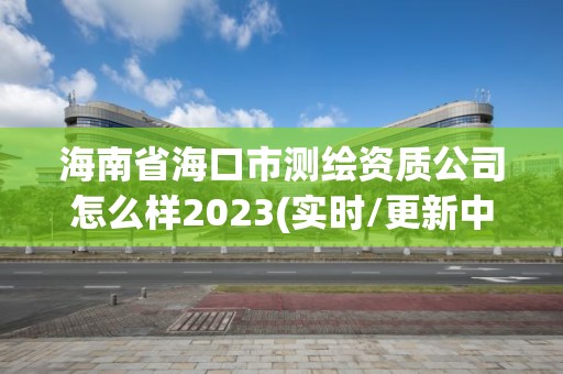 海南省海口市測繪資質公司怎么樣2023(實時/更新中)