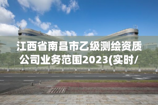 江西省南昌市乙級(jí)測(cè)繪資質(zhì)公司業(yè)務(wù)范圍2023(實(shí)時(shí)/更新中)