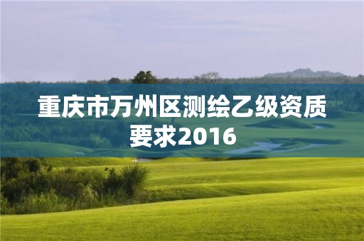 重慶市萬州區測繪乙級資質要求2016