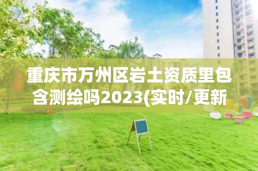 重慶市萬州區(qū)巖土資質(zhì)里包含測繪嗎2023(實時/更新中)