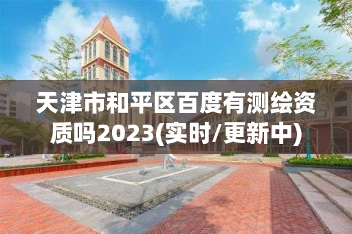 天津市和平區百度有測繪資質嗎2023(實時/更新中)