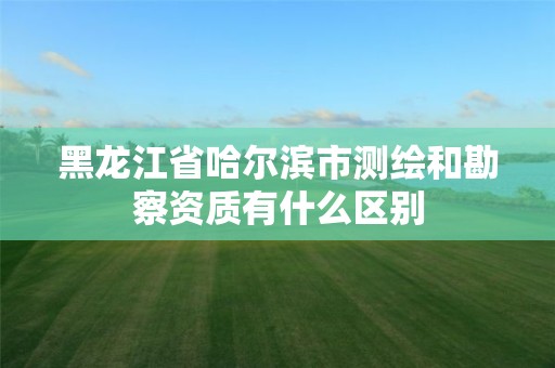 黑龍江省哈爾濱市測(cè)繪和勘察資質(zhì)有什么區(qū)別