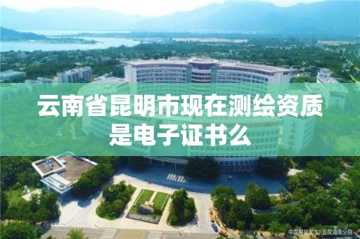 云南省昆明市現(xiàn)在測繪資質(zhì)是電子證書么