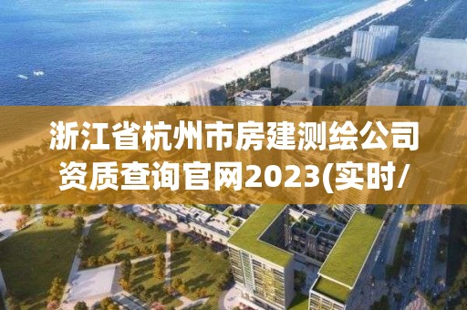 浙江省杭州市房建測繪公司資質查詢官網2023(實時/更新中)