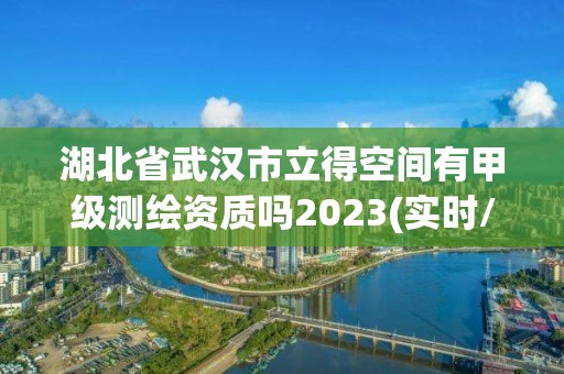 湖北省武漢市立得空間有甲級測繪資質嗎2023(實時/更新中)