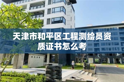 天津市和平區工程測繪員資質證書怎么考