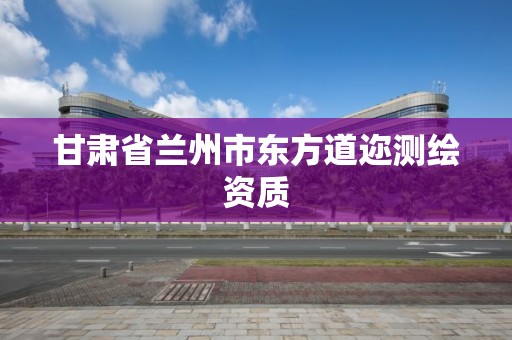 甘肅省蘭州市東方道邇測繪資質