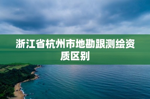 浙江省杭州市地勘跟測繪資質區別