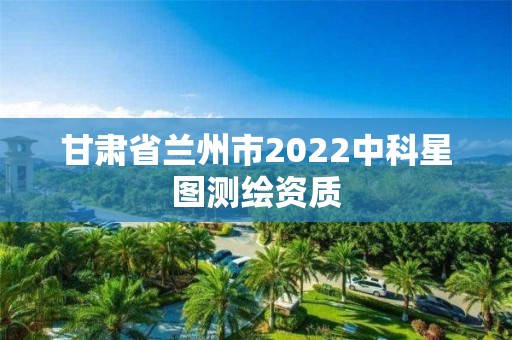 甘肅省蘭州市2022中科星圖測繪資質