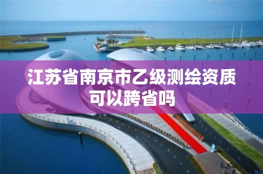 江蘇省南京市乙級測繪資質(zhì)可以跨省嗎