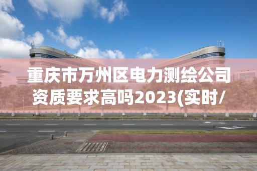 重慶市萬州區電力測繪公司資質要求高嗎2023(實時/更新中)