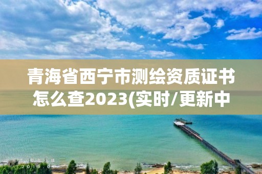 青海省西寧市測繪資質(zhì)證書怎么查2023(實時/更新中)