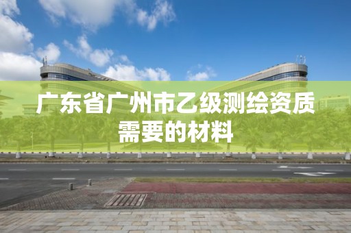 廣東省廣州市乙級測繪資質需要的材料