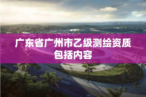 廣東省廣州市乙級測繪資質(zhì)包括內(nèi)容