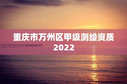 重慶市萬州區甲級測繪資質2022