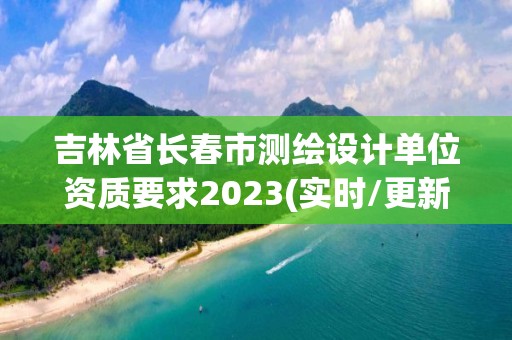 吉林省長春市測繪設計單位資質要求2023(實時/更新中)