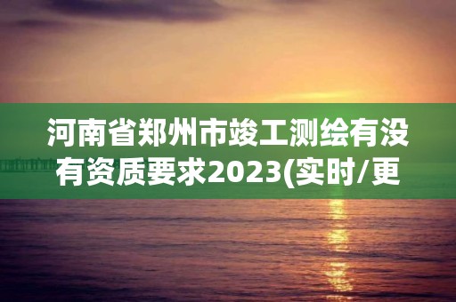 河南省鄭州市竣工測繪有沒有資質(zhì)要求2023(實時/更新中)