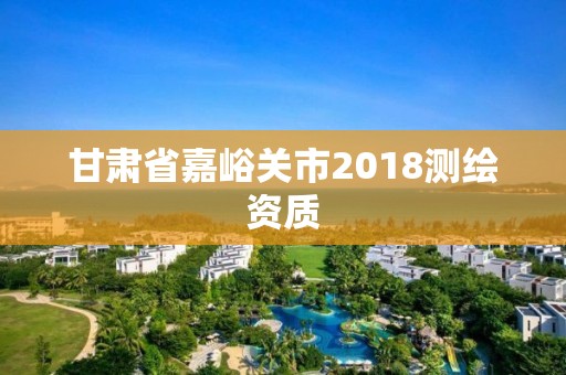 甘肅省嘉峪關市2018測繪資質