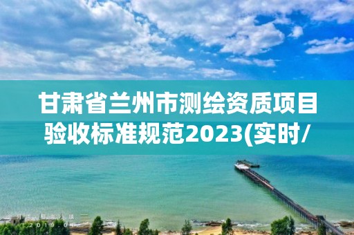 甘肅省蘭州市測繪資質項目驗收標準規范2023(實時/更新中)