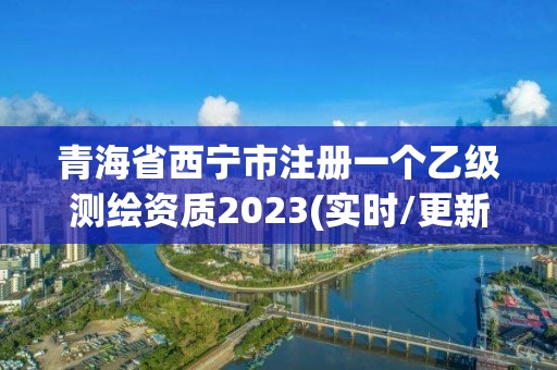 青海省西寧市注冊一個乙級測繪資質2023(實時/更新中)